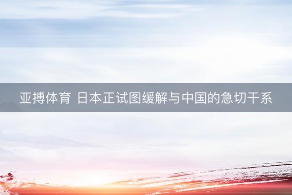 亚搏体育 日本正试图缓解与中国的急切干系