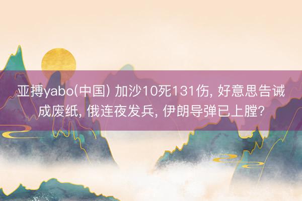 亚搏yabo(中国) 加沙10死131伤， 好意思告诫成废纸， 俄连夜发兵， 伊朗导弹已上膛?
