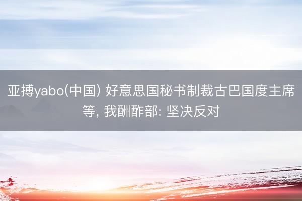 亚搏yabo(中国) 好意思国秘书制裁古巴国度主席等, 我酬酢部: 坚决反对