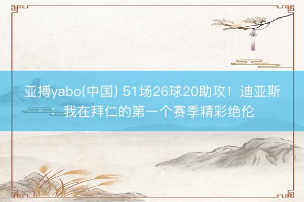 亚搏yabo(中国) 51场26球20助攻！迪亚斯：我在拜仁的第一个赛季精彩绝伦