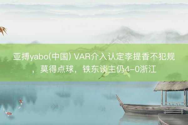 亚搏yabo(中国) VAR介入认定李提香不犯规，莫得点球，铁东谈主仍4-0浙江