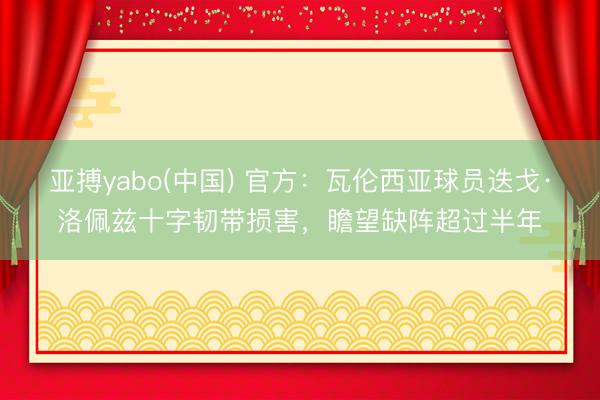 亚搏yabo(中国) 官方：瓦伦西亚球员迭戈·洛佩兹十字韧带损害，瞻望缺阵超过半年
