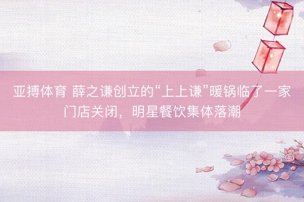 亚搏体育 薛之谦创立的“上上谦”暖锅临了一家门店关闭，明星餐饮集体落潮