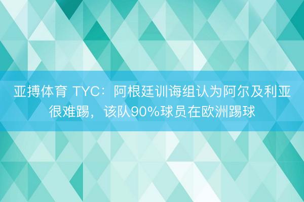 亚搏体育 TYC:阿根廷训诲组认为阿尔及利亚很难踢,该队90%球员在欧洲踢球