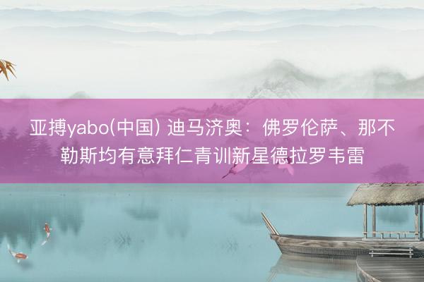 亚搏yabo(中国) 迪马济奥：佛罗伦萨、那不勒斯均有意拜仁青训新星德拉罗韦雷