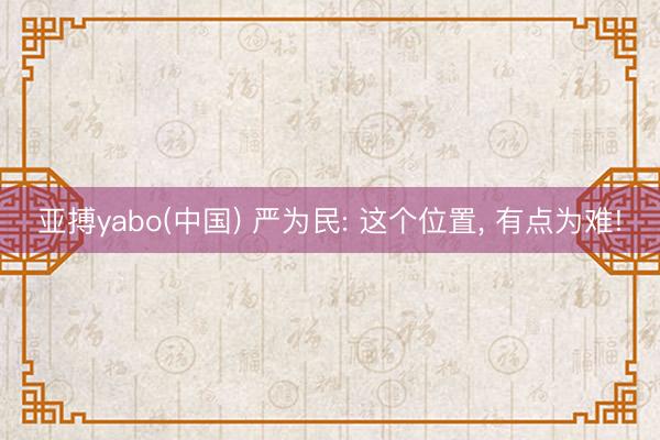 亚搏yabo(中国) 严为民: 这个位置， 有点为难!