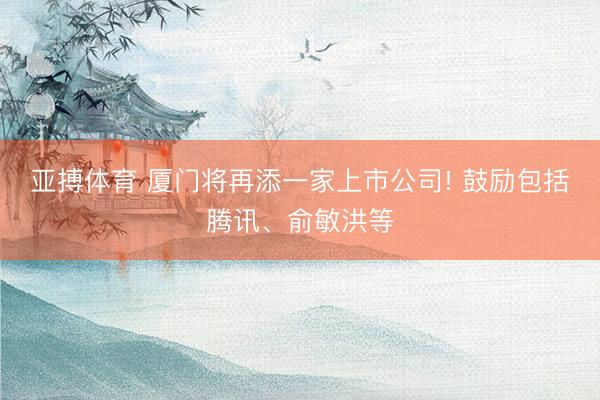 亚搏体育 厦门将再添一家上市公司! 鼓励包括腾讯、俞敏洪等