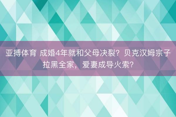 亚搏体育 成婚4年就和父母决裂？贝克汉姆宗子拉黑全家，爱妻成导火索？