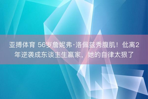 亚搏体育 56岁詹妮弗·洛佩兹秀腹肌！仳离2年逆袭成东谈主生赢家，她的自律太狠了