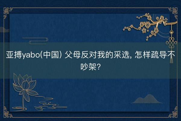 亚搏yabo(中国) 父母反对我的采选， 怎样疏导不吵架?