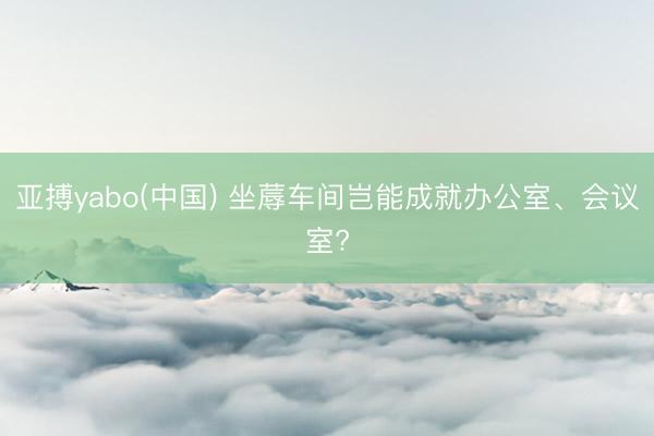 亚搏yabo(中国) 坐蓐车间岂能成就办公室、会议室?