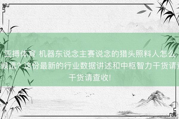 亚搏体育 机器东说念主赛说念的猎头照料人怎么招聘候选? 这份最新的行业数据讲述和中枢智力干货请查收!