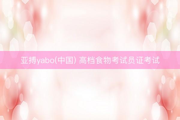 亚搏yabo(中国) 高档食物考试员证考试