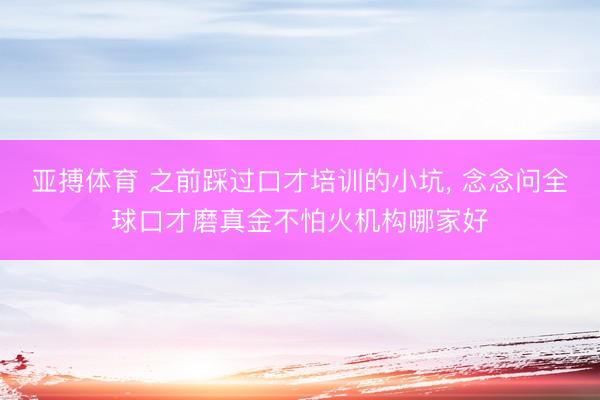 亚搏体育 之前踩过口才培训的小坑, 念念问全球口才磨真金不怕火机构哪家好