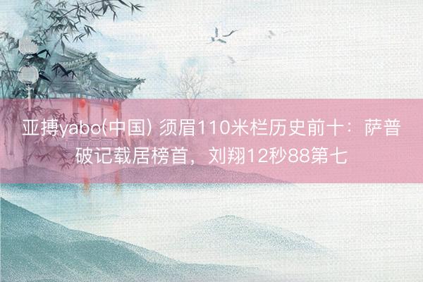 亚搏yabo(中国) 须眉110米栏历史前十：萨普破记载居榜首，刘翔12秒88第七