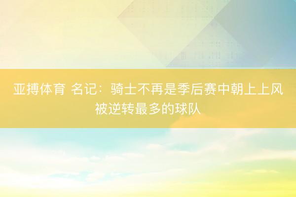 亚搏体育 名记：骑士不再是季后赛中朝上上风被逆转最多的球队