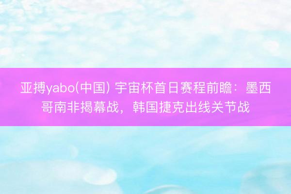 亚搏yabo(中国) 宇宙杯首日赛程前瞻:墨西哥南非揭幕战,韩国捷克出线关节战