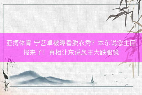 亚搏体育 宁艺卓被曝看脱衣秀？本东说念主回报来了！真相让东说念主大跌眼镜