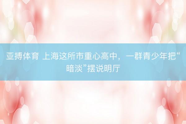 亚搏体育 上海这所市重心高中，一群青少年把“暗淡”摆说明厅