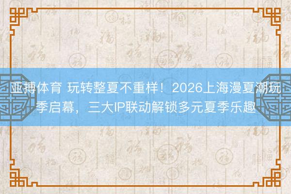 亚搏体育 玩转整夏不重样!2026上海漫夏潮玩季启幕,三大IP联动解锁多元夏季乐趣
