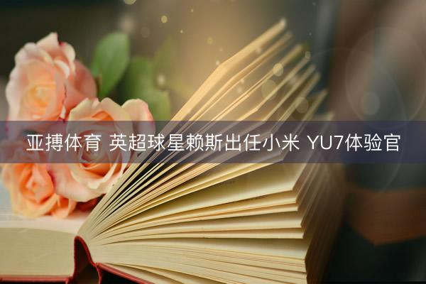 亚搏体育 英超球星赖斯出任小米 YU7体验官