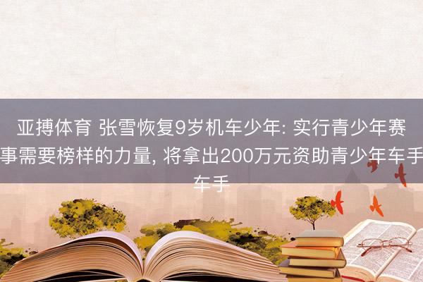 亚搏体育 张雪恢复9岁机车少年: 实行青少年赛事需要榜样的力量， 将拿出200万元资助青少年车手