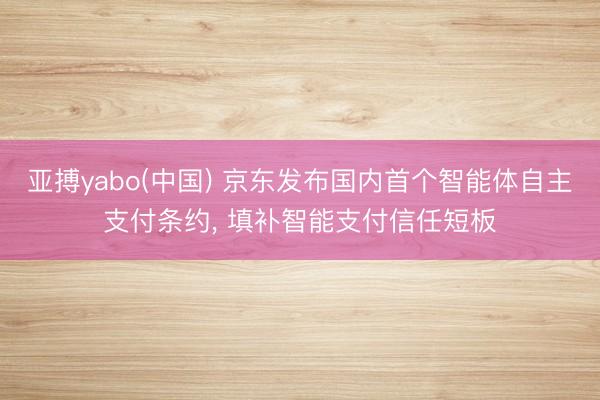 亚搏yabo(中国) 京东发布国内首个智能体自主支付条约， 填补智能支付信任短板