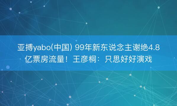 亚搏yabo(中国) 99年新东说念主谢绝4.8亿票房流量！王彦桐：只思好好演戏