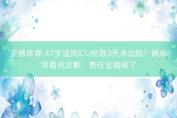 亚搏体育 47岁温岚ICU抢救3天未出险!病床哭着说念歉:责任全搞砸了