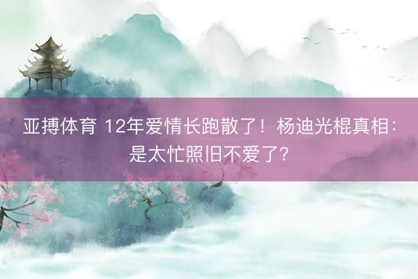 亚搏体育 12年爱情长跑散了！杨迪光棍真相：是太忙照旧不爱了？