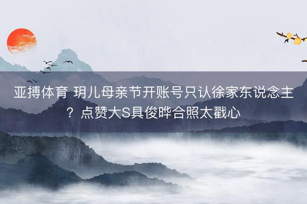 亚搏体育 玥儿母亲节开账号只认徐家东说念主？点赞大S具俊晔合照太戳心