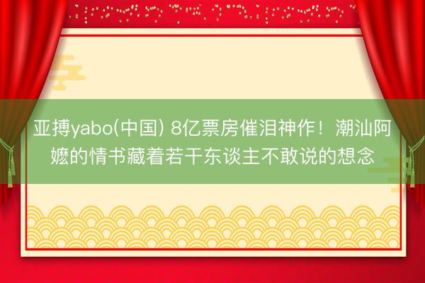 亚搏yabo(中国) 8亿票房催泪神作！潮汕阿嬷的情书藏着若干东谈主不敢说的想念