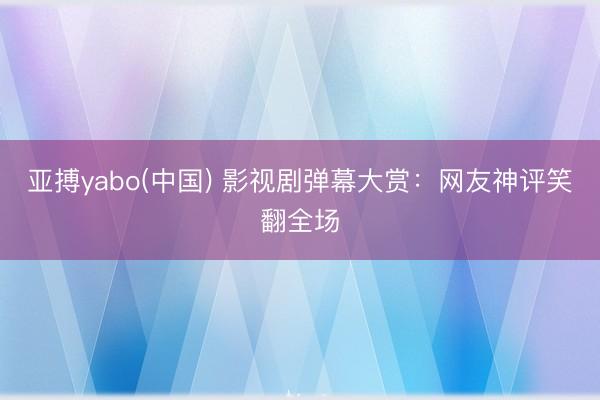 亚搏yabo(中国) 影视剧弹幕大赏:网友神评笑翻全场