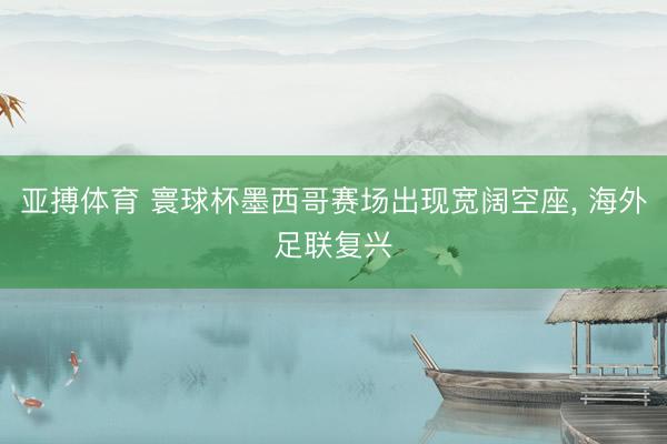 亚搏体育 寰球杯墨西哥赛场出现宽阔空座, 海外足联复兴