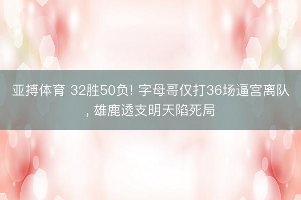亚搏体育 32胜50负! 字母哥仅打36场逼宫离