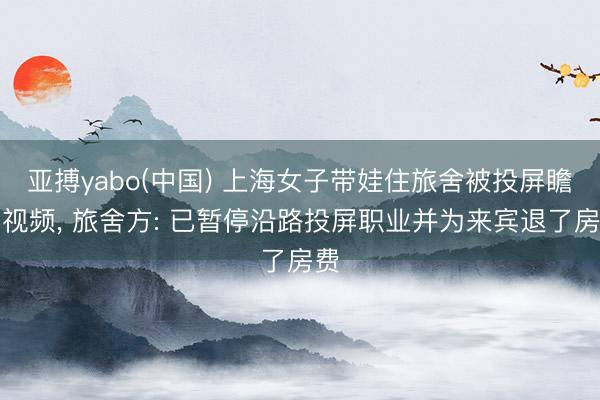 亚搏yabo(中国) 上海女子带娃住旅舍被投屏瞻念视频， 旅舍方: 已暂停沿路投屏职业并为来宾退了房费