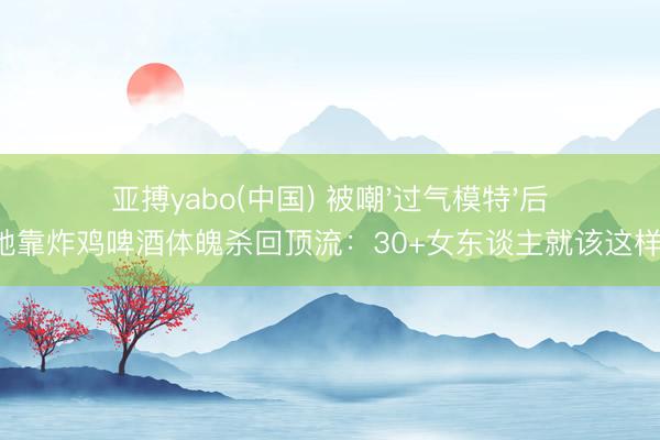 亚搏yabo(中国) 被嘲'过气模特'后，她靠炸鸡啤酒体魄杀回顶流：30+女东谈主就该这样野！