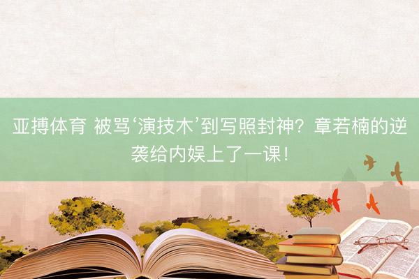 亚搏体育 被骂‘演技木’到写照封神?章若楠的逆袭给内娱上了一课!