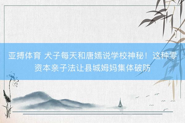 亚搏体育 犬子每天和唐嫣说学校神秘！这种零资本亲子法让县城姆妈集体破防