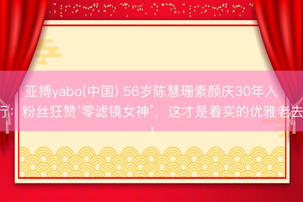 亚搏yabo(中国) 56岁陈慧珊素颜庆30年入行：粉丝狂赞‘零滤镜女神’，这才是着实的优雅老去！