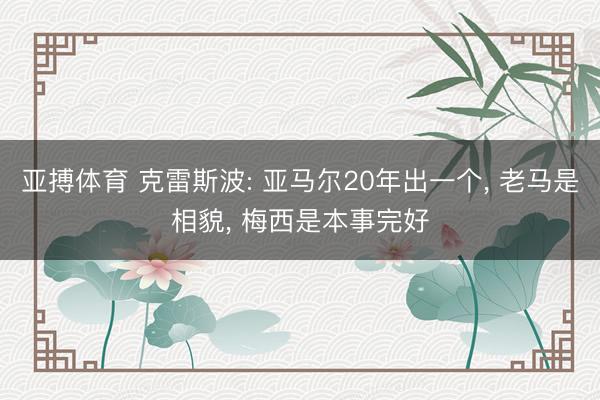 亚搏体育 克雷斯波: 亚马尔20年出一个， 老马是相貌， 梅西是本事完好