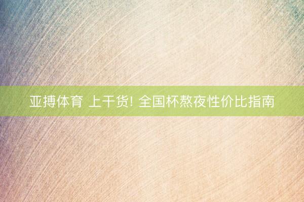 亚搏体育 上干货! 全国杯熬夜性价比指南
