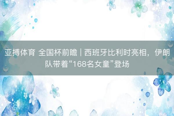 亚搏体育 全国杯前瞻 | 西班牙比利时亮相，伊朗队带着“168名女童”登场