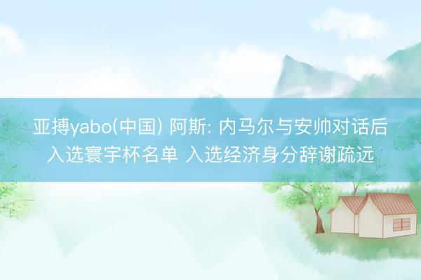 亚搏yabo(中国) 阿斯: 内马尔与安帅对话后入选寰宇杯名单 入选经济身分辞谢疏远