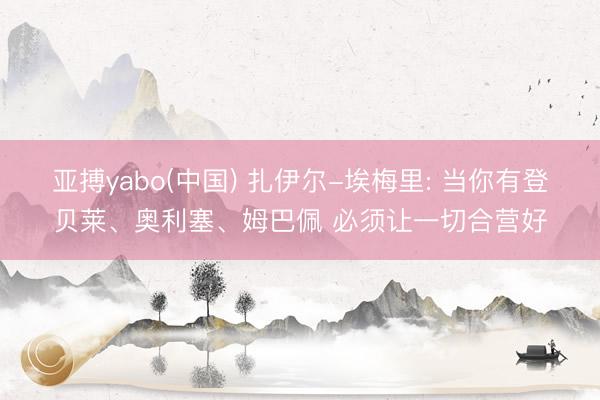 亚搏yabo(中国) 扎伊尔-埃梅里: 当你有登贝莱、奥利塞、姆巴佩 必须让一切合营好