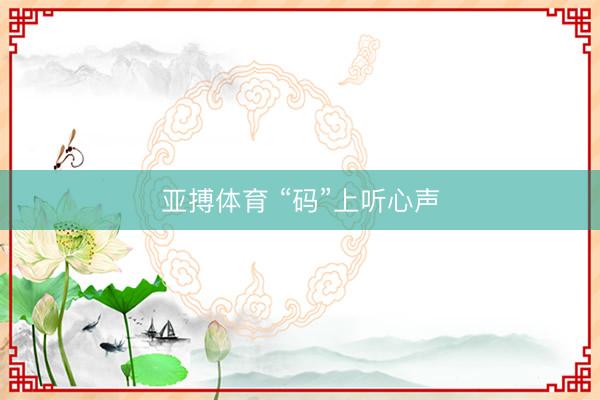 亚搏体育 “码”上听心声
