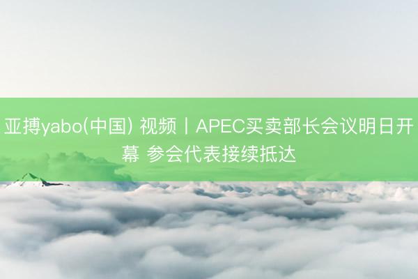 亚搏yabo(中国) 视频丨APEC买卖部长会议明日开幕 参会代表接续抵达