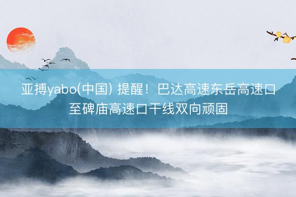亚搏yabo(中国) 提醒！巴达高速东岳高速口至碑庙高速口干线双向顽固