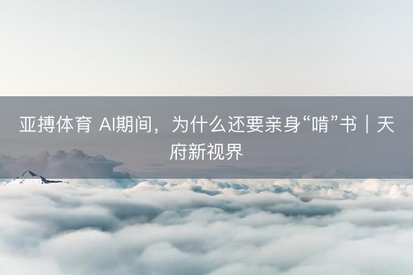 亚搏体育 AI期间，为什么还要亲身“啃”书｜天府新视界