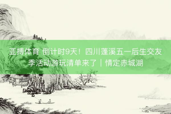 亚搏体育 倒计时9天！四川蓬溪五一后生交友季活动游玩清单来了｜情定赤城湖